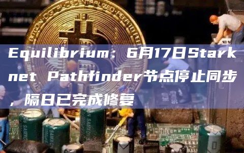 Equilibrium：6月17日Starknet Pathfinder节点停止同步，隔日已完成修复