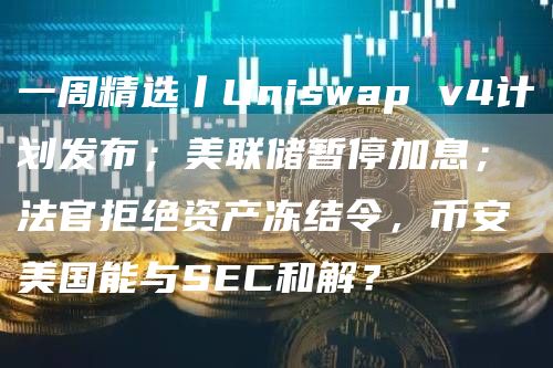 一周精选丨Uniswap v4计划发布；美联储暂停加息；法官拒绝资产冻结令，币安美国能与SEC和解？