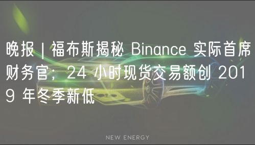 晚报 | 福布斯揭秘 Binance 实际首席财务官；24 小时现货交易额创 2019 年冬季新低