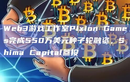Web3游戏工作室Pixion Games完成550万美元种子轮融资，Shima Capital参投