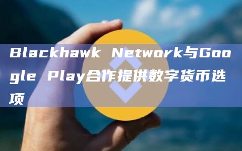 Blackhawk Network与Google Play合作提供数字货币选项