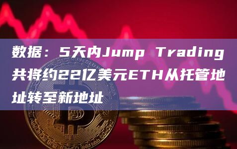 数据：5天内Jump Trading共将约22亿美元ETH从托管地址转至新地址