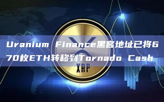 Uranium Finance黑客地址已将670枚ETH转移到Tornado Cash