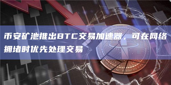 币安矿池推出BTC交易加速器，可在网络拥堵时优先处理交易