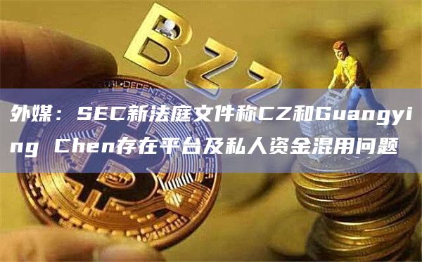 外媒：SEC新法庭文件称CZ和Guangying Chen存在平台及私人资金混用问题