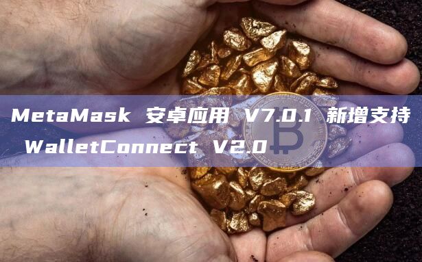 MetaMask 安卓应用 V7.0.1 新增支持 WalletConnect V2.0