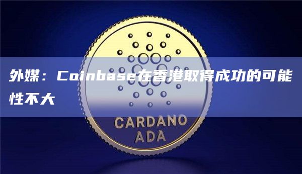 外媒：Coinbase在香港取得成功的可能性不大