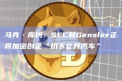 马克·库班：SEC和Gensler正将加密创企“扔下公共汽车”