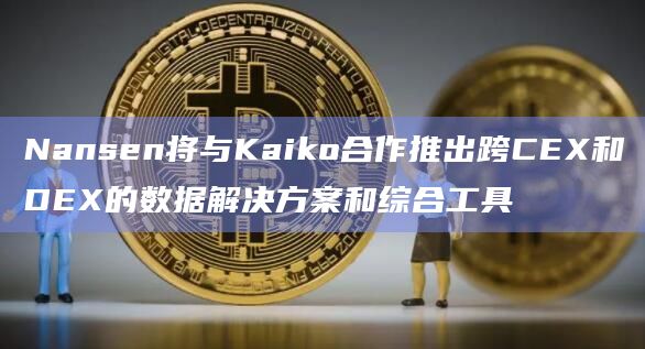 Nansen将与Kaiko合作推出跨CEX和DEX的数据解决方案和综合工具