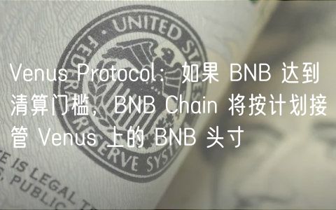 Venus Protocol：如果 BNB 达到清算门槛，BNB Chain 将按计划接管 Venus 上的 BNB 头寸