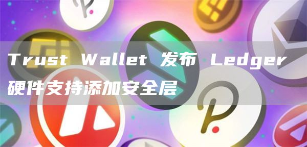 Trust Wallet 发布 Ledger 硬件支持添加安全层