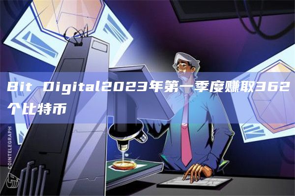 Bit Digital2023年第一季度赚取362个比特币