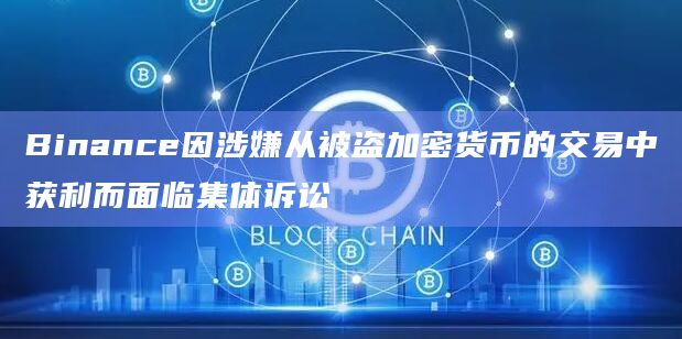 Binance因涉嫌从被盗加密货币的交易中获利而面临集体诉讼 Binance因涉嫌从被盗加密货币的交易中获利而面临集体诉讼