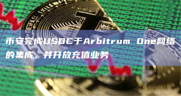 币安完成USDC于Arbitrum One网络的集成，并开放充值业务