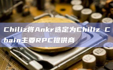 Chiliz将Ankr选定为Chiliz Chain主要RPC提供商