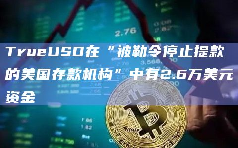 TrueUSD在“被勒令停止提款的美国存款机构”中有2.6万美元资金