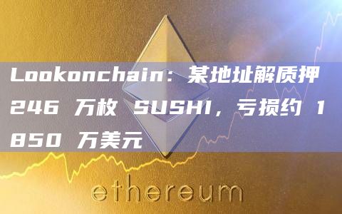 Lookonchain：某地址解质押 246 万枚 SUSHI，亏损约 1850 万美元
