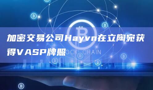 加密交易公司Hayvn在立陶宛获得VASP牌照