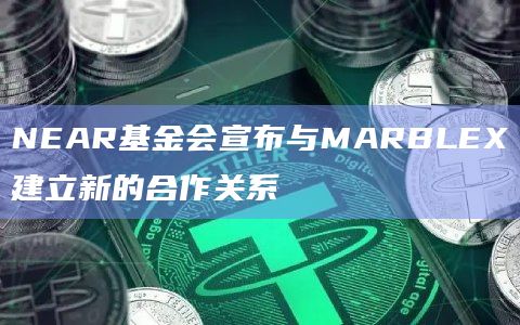 NEAR基金会宣布与MARBLEX建立新的合作关系 NEAR基金会宣布与MARBLEX建立新的合作关系