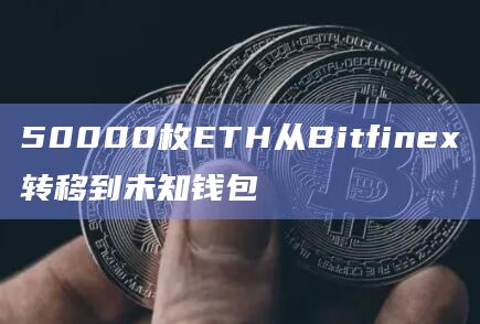 50000枚ETH从Bitfinex转移到未知钱包 50000枚ETH从Bitfinex转移到未知钱包