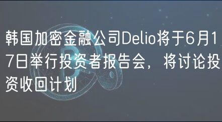 韩国加密金融公司Delio将于6月17日举行投资者报告会，将讨论投资收回计划