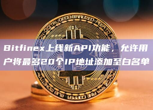 Bitfinex上线新API功能,允许用户将最多20个IP地址添加至白名单 Bitfinex上线新API功能,允许用户将最多20个IP地址添加至白名单