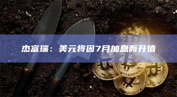 杰富瑞：美元将因7月加息而升值