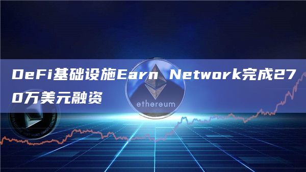 DeFi基础设施Earn Network完成270万美元融资