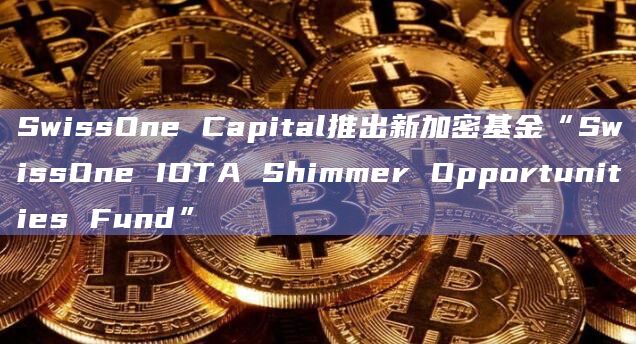 SwissOne Capital推出新加密基金“SwissOne IOTA Shimmer Opportunities Fund”