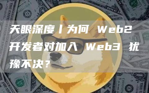 天眼深度丨为何 Web2 开发者对加入 Web3 犹豫不决? 天眼深度丨为何 Web2 开发者对加入 Web3 犹豫不决?