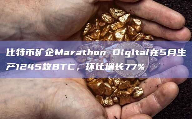 比特币矿企Marathon Digital在5月生产1245枚BTC,环比增长77%