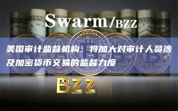 美国审计监督机构：将加大对审计人员涉及加密货币交易的监督力度