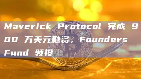 Maverick Protocol 完成 900 万美元融资，Founders Fund 领投