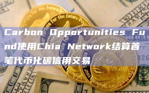 Carbon Opportunities Fund使用Chia Network结算首笔代币化碳信用交易
