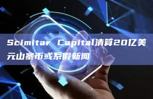 Scimitar Capital清算20亿美元山寨币或系假新闻