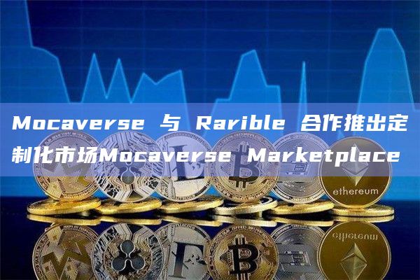 Mocaverse 与 Rarible 合作推出定制化市场Mocaverse Marketplace