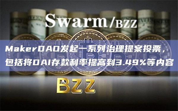 MakerDAO发起一系列治理提案投票，包括将DAI存款利率提高到3.49%等内容