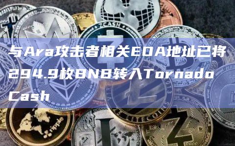 与Ara攻击者相关EOA地址已将294.9枚BNB转入Tornado Cash