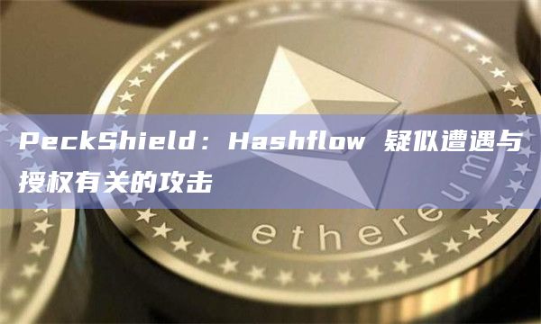 PeckShield：Hashflow 疑似遭遇与授权有关的攻击