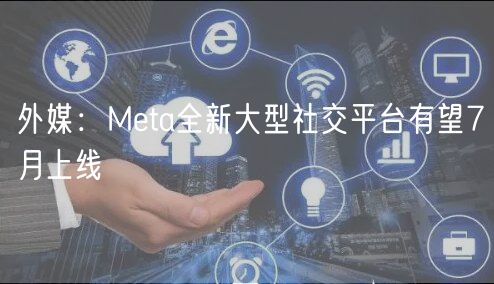 外媒：Meta全新大型社交平台有望7月上线