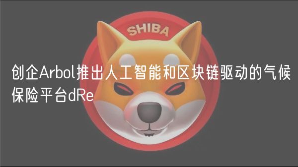 创企Arbol推出人工智能和区块链驱动的气候保险平台dRe 创企Arbol推出人工智能和区块链驱动的气候保险平台dRe