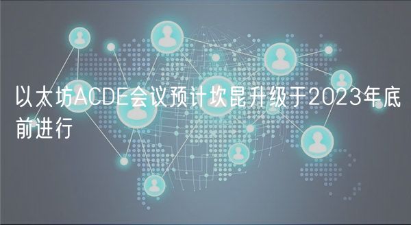 以太坊ACDE会议预计坎昆升级于2023年底前进行