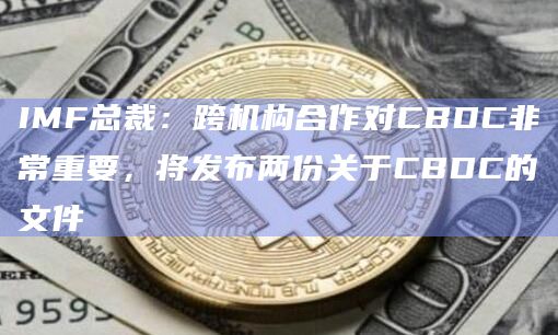 IMF总裁：跨机构合作对CBDC非常重要，将发布两份关于CBDC的文件