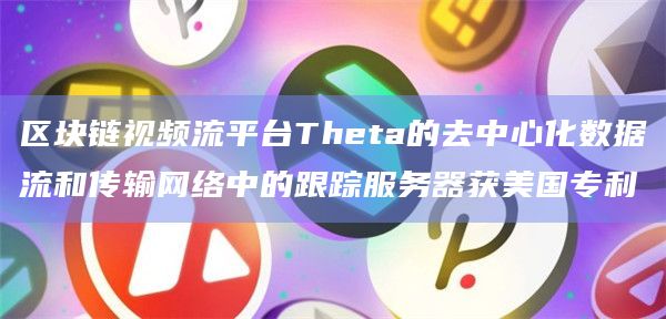 区块链视频流平台Theta的去中心化数据流和传输网络中的跟踪服务器获美国专利