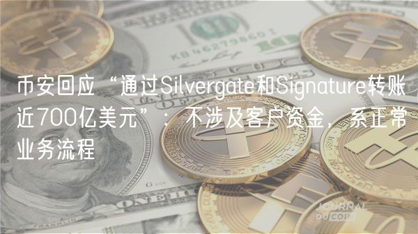 币安回应“通过Silvergate和Signature转账近700亿美元”:不涉及客户资金,系正常业务流程
