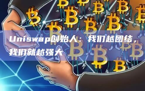 Uniswap创始人：我们越团结，我们就越强大
