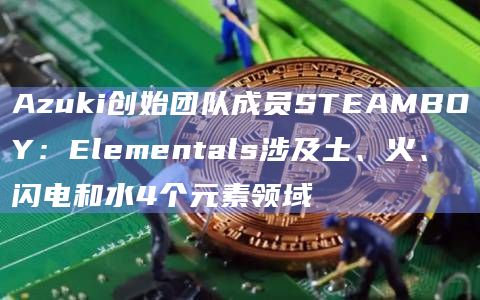 Azuki创始团队成员STEAMBOY:Elementals涉及土、火、闪电和水4个元素领域 Azuki创始团队成员STEAMBOY:Elementals涉及土、火、闪电和水4个元素领域