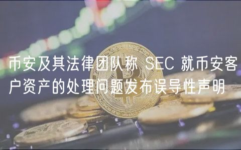 币安及其法律团队称 SEC 就币安客户资产的处理问题发布误导性声明