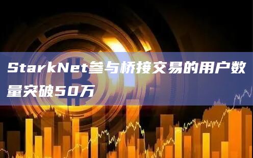 StarkNet参与桥接交易的用户数量突破50万