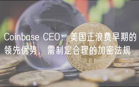 Coinbase CEO：美国正浪费早期的领先优势，需制定合理的加密法规